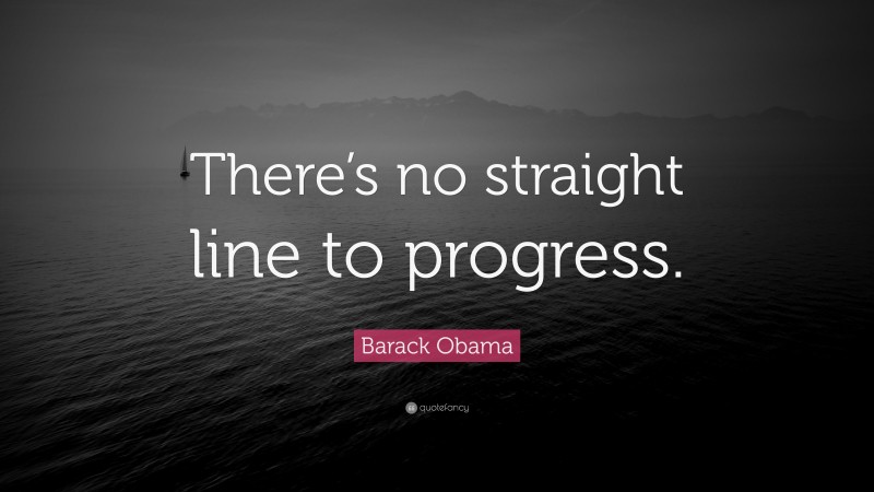 Barack Obama Quote: “There’s no straight line to progress.”