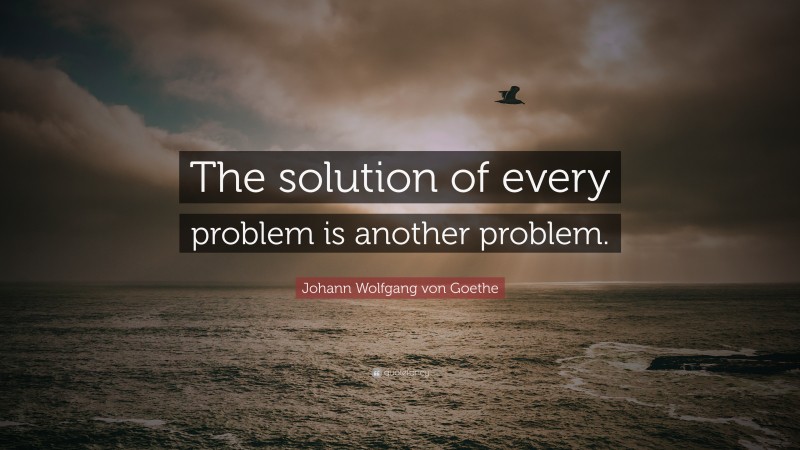 Johann Wolfgang von Goethe Quote: “The solution of every problem is another problem.”