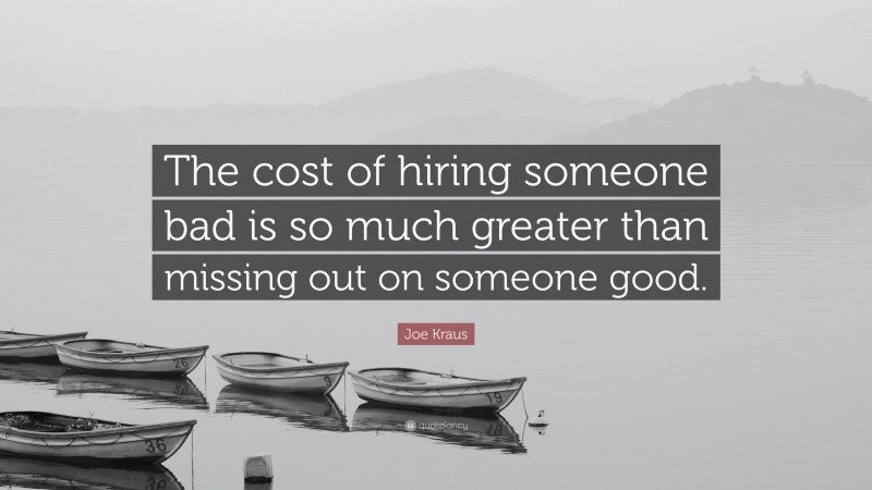 Joe Kraus Quote: “The cost of hiring someone bad is so much greater than missing out on someone good.”