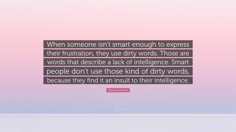 Nouman Ali Khan Quote: “When someone isn’t smart enough to express their frustration, they use dirty words. Those are words that describe a lack of intelligence. Smart people don’t use those kind of dirty words, because they find it an insult to their intelligence.”