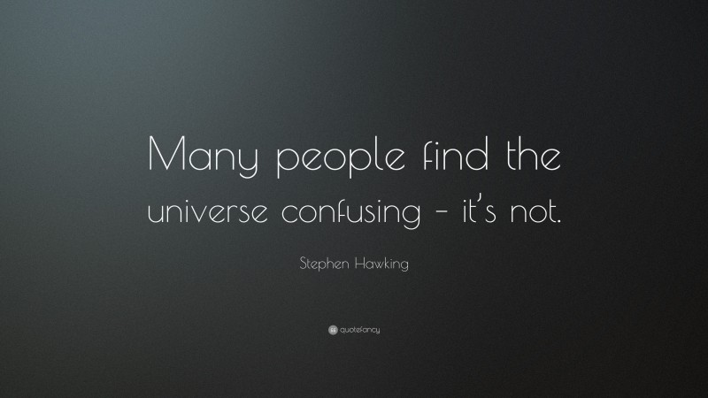 Stephen Hawking Quote: “Many people find the universe confusing – it’s not.”