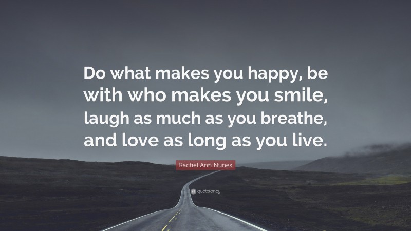 Rachel Ann Nunes Quote: “Do what makes you happy, be with who makes you smile, laugh as much as you breathe, and love as long as you live.”