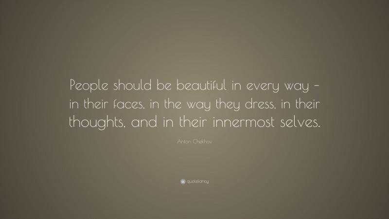 Anton Chekhov Quote: “People should be beautiful in every way – in their faces, in the way they dress, in their thoughts, and in their innermost selves.”