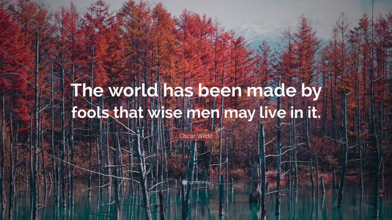 Oscar Wilde Quote: “The world has been made by fools that wise men may live in it.”