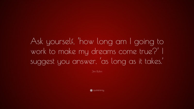 Jim Rohn Quote: “Ask yourself, ‘how long am I going to work to make my dreams come true?’ I suggest you answer, ‘as long as it takes.’”