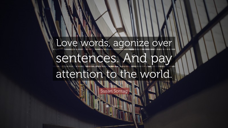 Susan Sontag Quote: “Love words, agonize over sentences. And pay attention to the world.”