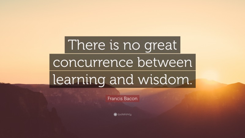 Francis Bacon Quote: “There is no great concurrence between learning and wisdom.”
