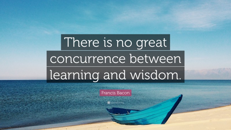 Francis Bacon Quote: “There is no great concurrence between learning and wisdom.”