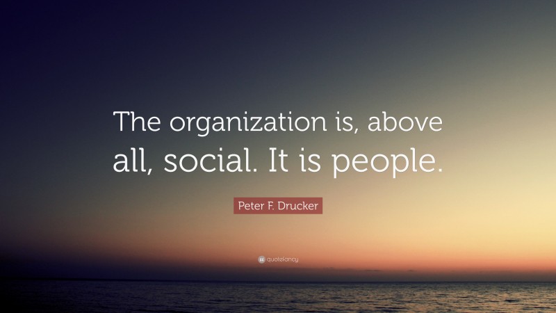 Peter F. Drucker Quote: “The organization is, above all, social. It is people.”