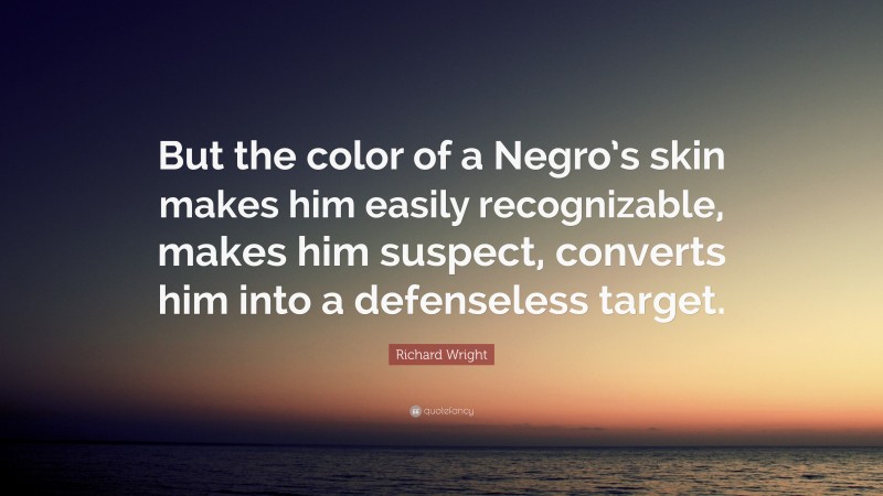 Richard Wright Quote: “But the color of a Negro’s skin makes him easily recognizable, makes him suspect, converts him into a defenseless target.”