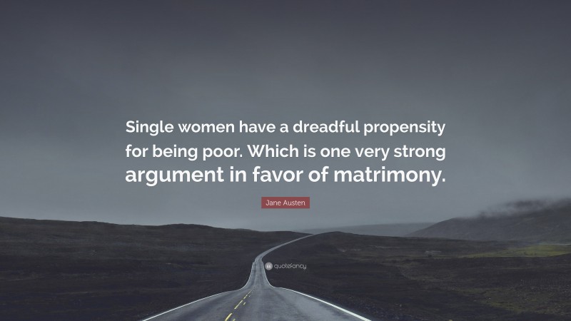 Jane Austen Quote: “Single women have a dreadful propensity for being poor. Which is one very strong argument in favor of matrimony.”
