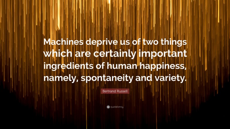 Bertrand Russell Quote: “Machines deprive us of two things which are certainly important ingredients of human happiness, namely, spontaneity and variety.”