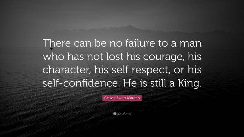 Orison Swett Marden Quote: “There can be no failure to a man who has not lost his courage, his character, his self respect, or his self-confidence. He is still a King.”