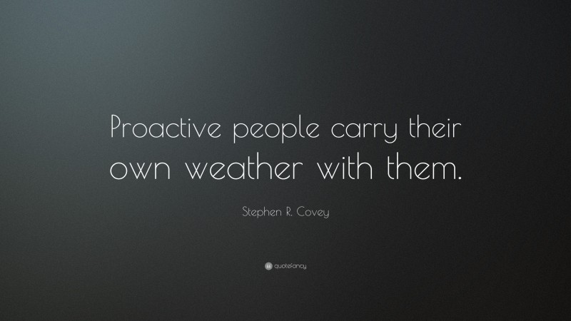 Stephen R. Covey Quote: “Proactive people carry their own weather with them.”