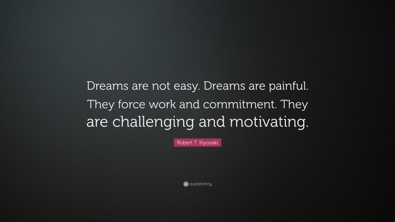 Robert T. Kiyosaki Quote: “Dreams are not easy. Dreams are painful. They force work and commitment. They are challenging and motivating.”