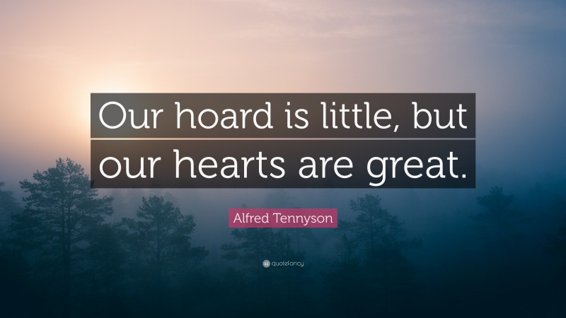 Alfred Tennyson Quote: “Our hoard is little, but our hearts are great.”