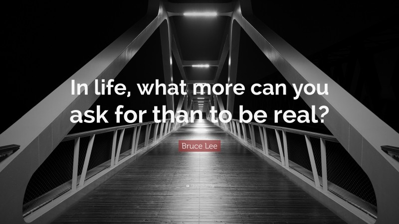 Bruce Lee Quote: “In life, what more can you ask for than to be real?”