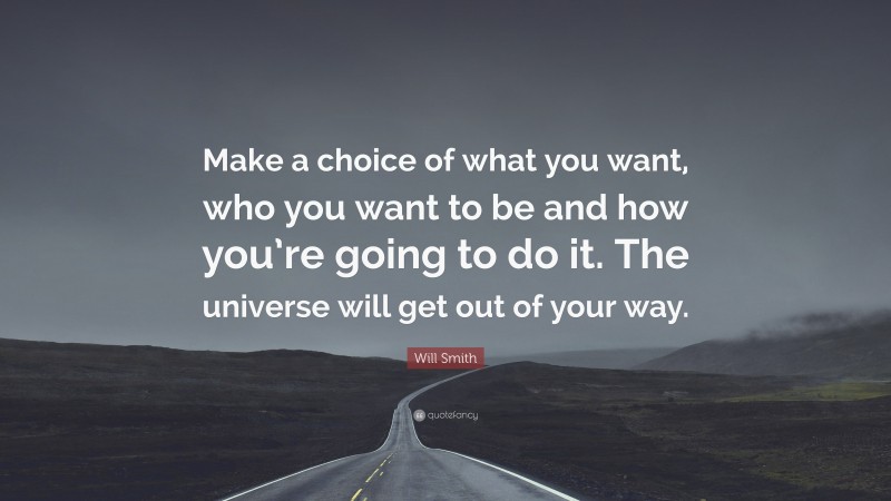 Will Smith Quote: “Make a choice of what you want, who you want to be and how you’re going to do it. The universe will get out of your way.”
