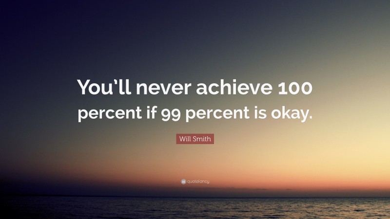 Will Smith Quote: “You’ll never achieve 100 percent if 99 percent is okay.”