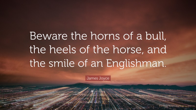 James Joyce Quote: “Beware the horns of a bull, the heels of the horse, and the smile of an Englishman.”