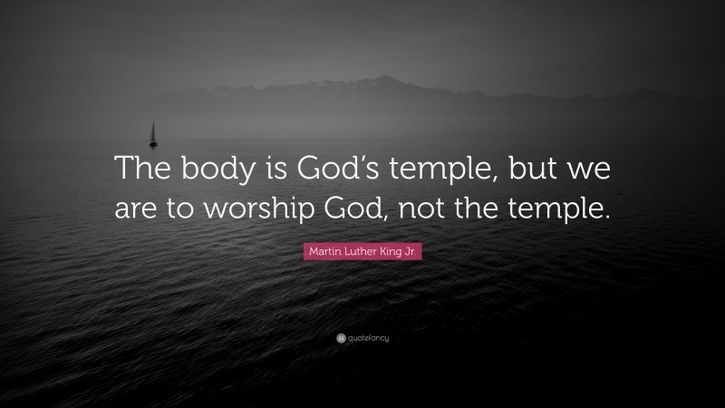 Martin Luther King Jr. Quote: “The body is God’s temple, but we are to worship God, not the temple.”