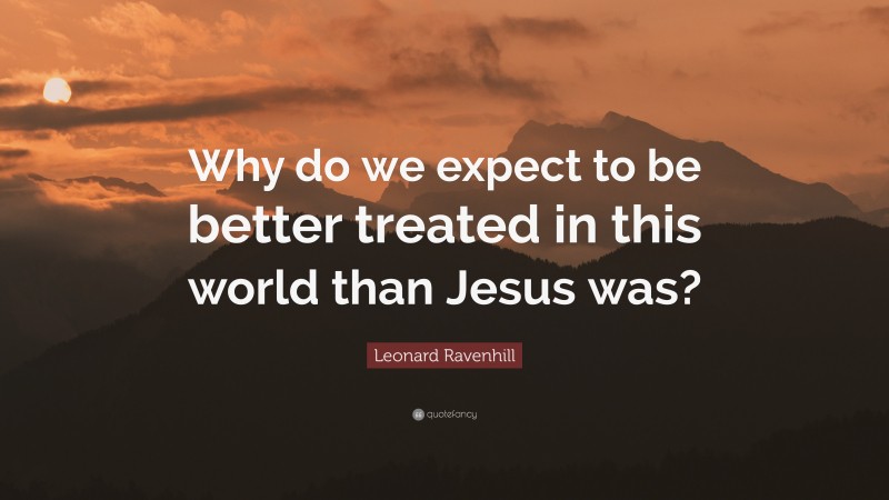 Leonard Ravenhill Quote: “Why do we expect to be better treated in this world than Jesus was?”