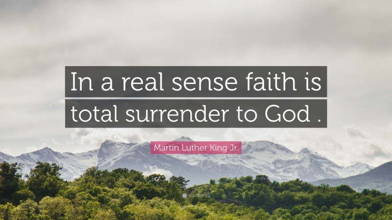 Martin Luther King Jr. Quote: “In a real sense faith is total surrender to God .”
