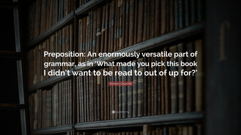 Winston Churchill Quote: “Preposition: An enormously versatile part of grammar, as in ‘What made you pick this book I didn’t want to be read to out of up for?’”