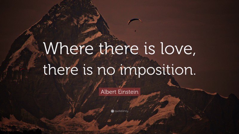 Albert Einstein Quote: “Where there is love, there is no imposition.”