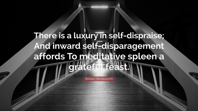 William Wordsworth Quote: “There is a luxury in self-dispraise; And inward self-disparagement affords To meditative spleen a grateful feast.”
