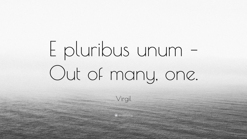 Virgil Quote: “E pluribus unum – Out of many, one.”