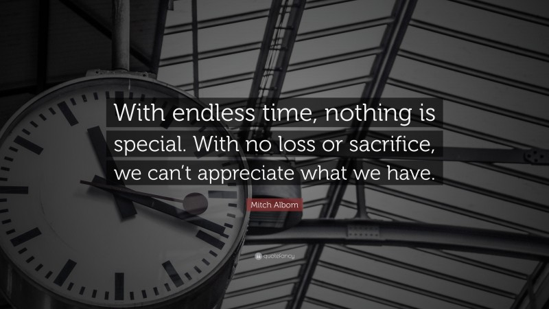 Mitch Albom Quote: “With endless time, nothing is special. With no loss or sacrifice, we can’t appreciate what we have.”