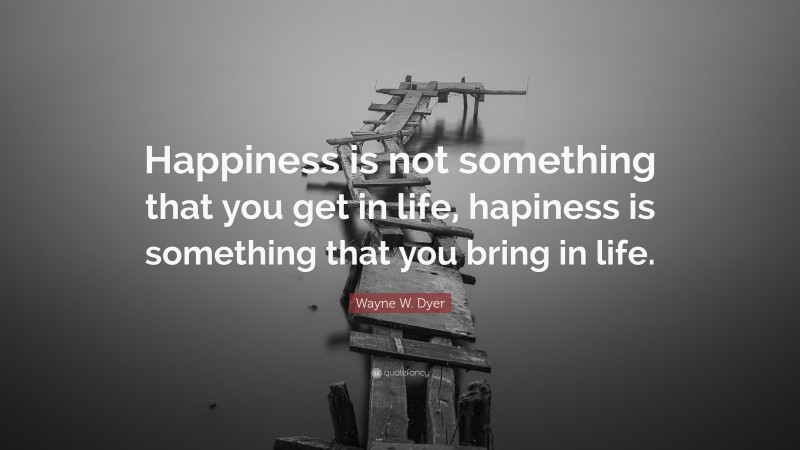 Wayne W. Dyer Quote: “Happiness is not something that you get in life, hapiness is something that you bring in life.”