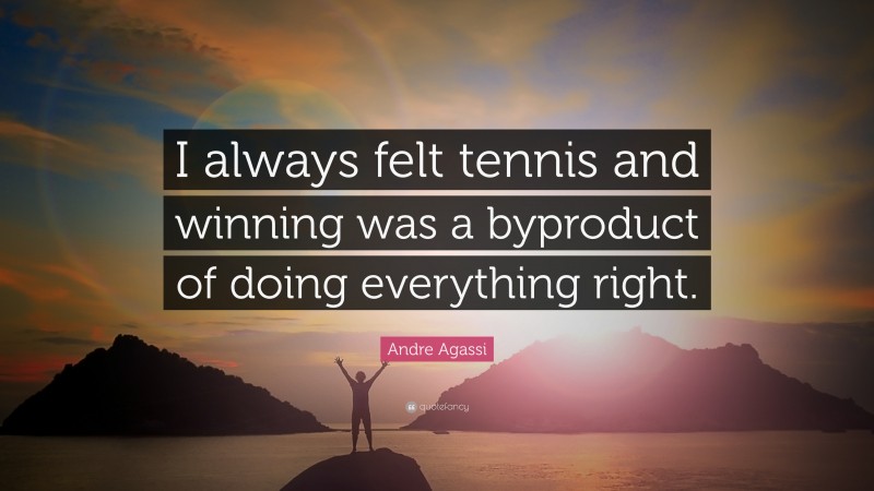 Andre Agassi Quote: “I always felt tennis and winning was a byproduct of doing everything right.”