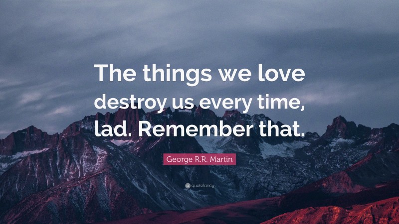 George R.R. Martin Quote: “The things we love destroy us every time, lad. Remember that.”