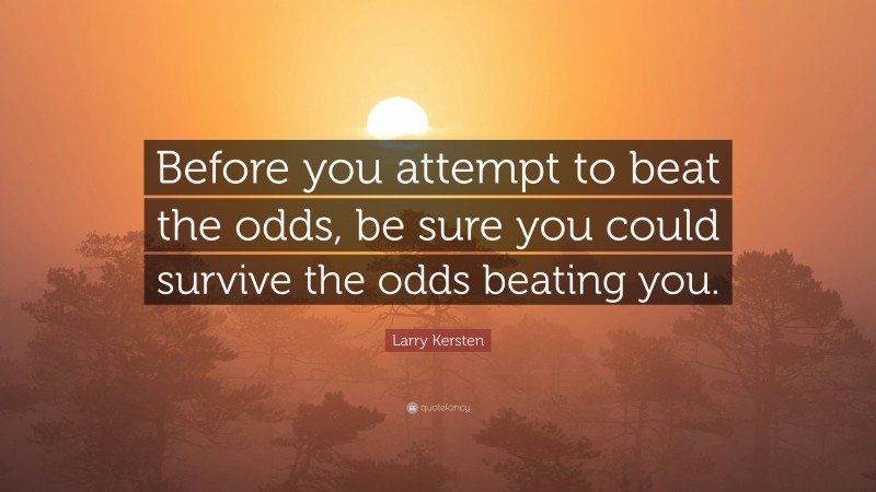 Larry Kersten Quote: “Before you attempt to beat the odds, be sure you could survive the odds beating you.”