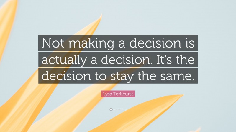 Lysa TerKeurst Quote: “Not making a decision is actually a decision. It’s the decision to stay the same.”