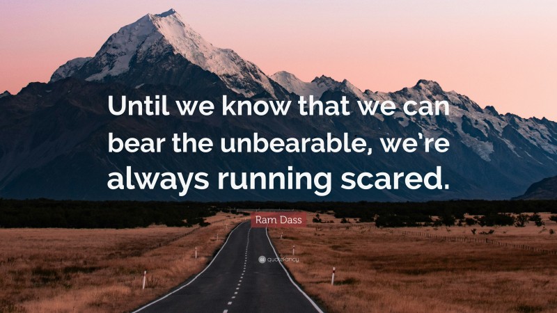 Ram Dass Quote: “Until we know that we can bear the unbearable, we’re always running scared.”