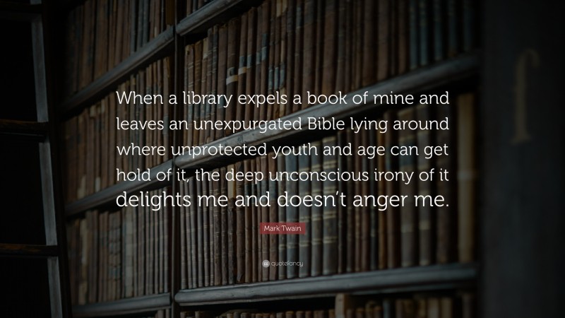 Mark Twain Quote: “When a library expels a book of mine and leaves an unexpurgated Bible lying around where unprotected youth and age can get hold of it, the deep unconscious irony of it delights me and doesn’t anger me.”