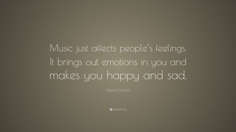 Selena Gómez Quote: “Music just affects people’s feelings. It brings out emotions in you and makes you happy and sad.”