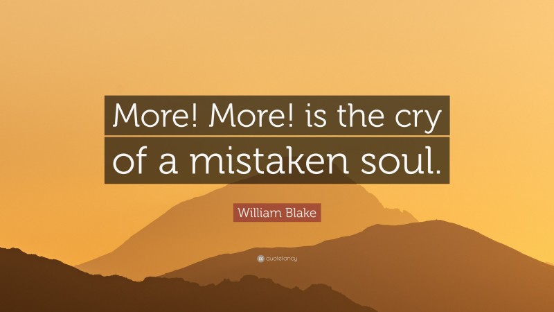 William Blake Quote: “More! More! is the cry of a mistaken soul.”