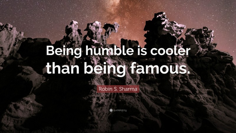 Robin S. Sharma Quote: “Being humble is cooler than being famous.”