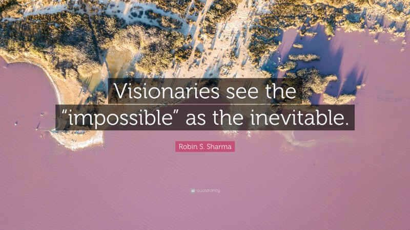 Robin S. Sharma Quote: “Visionaries see the “impossible” as the inevitable.”