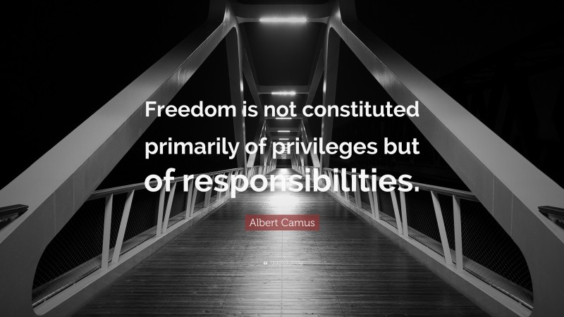 Albert Camus Quote: “Freedom is not constituted primarily of privileges but of responsibilities.”
