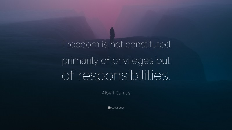 Albert Camus Quote: “Freedom is not constituted primarily of privileges but of responsibilities.”