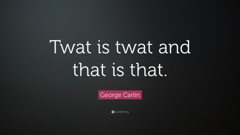 George Carlin Quote: “Twat is twat and that is that.”