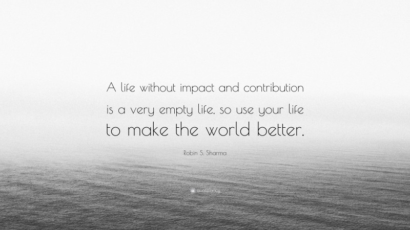 Robin S. Sharma Quote: “A life without impact and contribution is a very empty life, so use your life to make the world better.”