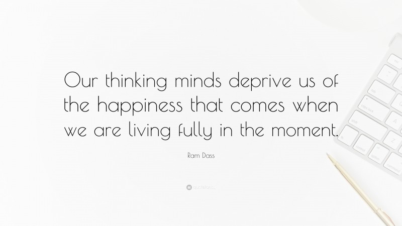 Ram Dass Quote: “Our thinking minds deprive us of the happiness that comes when we are living fully in the moment.”