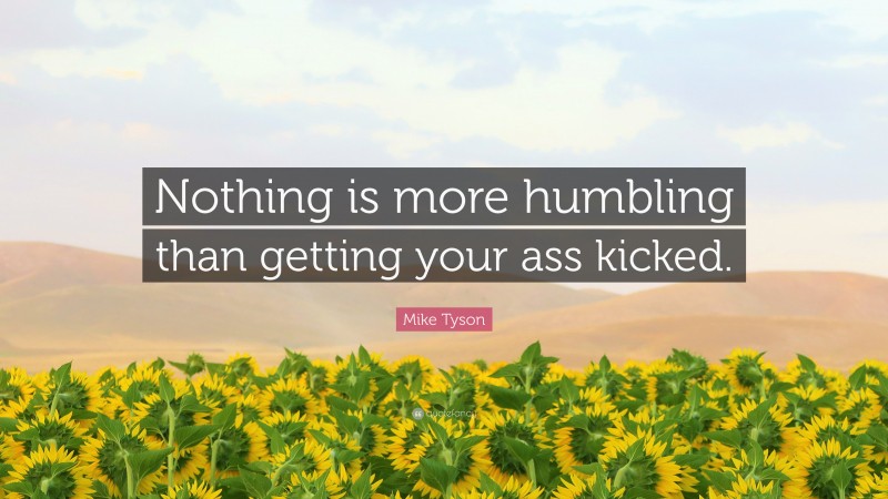 Mike Tyson Quote: “Nothing is more humbling than getting your ass kicked.”