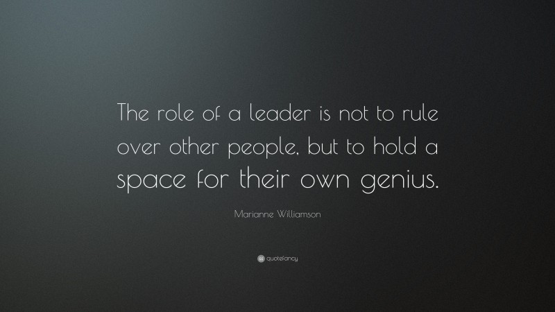 Marianne Williamson Quote: “The role of a leader is not to rule over other people, but to hold a space for their own genius.”